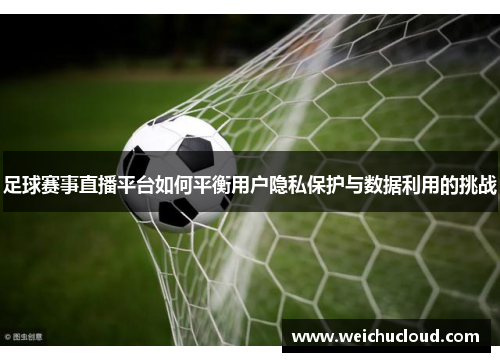 足球赛事直播平台如何平衡用户隐私保护与数据利用的挑战
