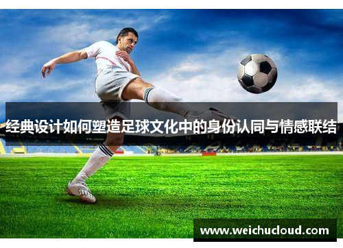 经典设计如何塑造足球文化中的身份认同与情感联结